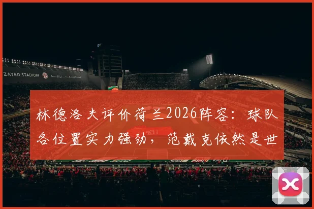 林德洛夫评价荷兰2026阵容:球队各位置实力强劲,范戴克依然是世界最佳中后卫之一