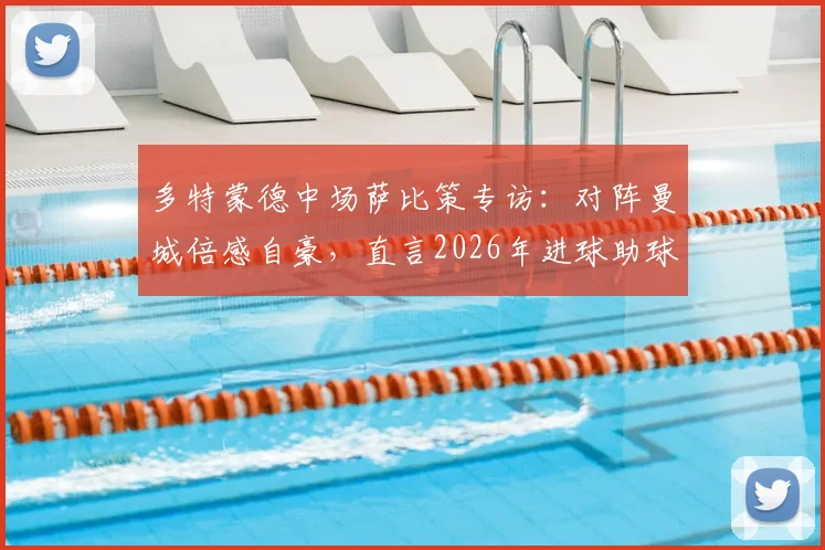 多特蒙德中场萨比策专访:对阵曼城倍感自豪,直言2026年进球助球队取胜是唯一目标