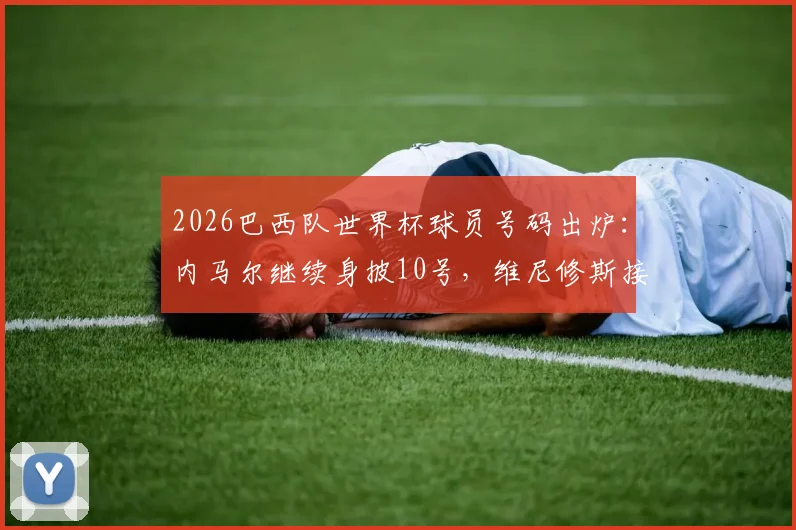 2026巴西队世界杯球员号码出炉:内马尔继续身披10号,维尼修斯接过7号战袍