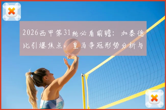 2026西甲第31轮必看前瞻:加泰德比引爆焦点,皇马争冠形势分析与关键看点全览