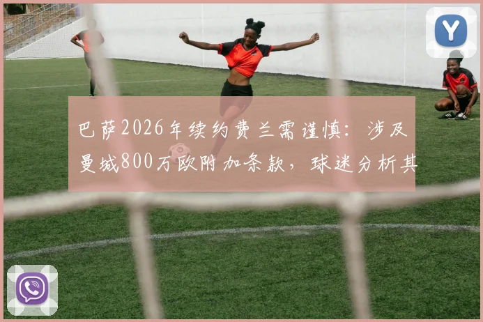 巴萨2026年续约费兰需谨慎:涉及曼城800万欧附加条款,球迷分析其中利弊与俱乐部财政影响