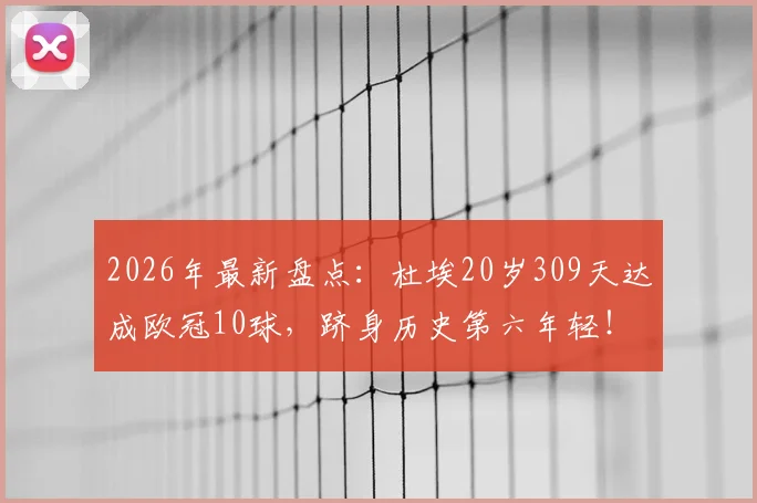 2026年最新盘点：杜埃20岁309天达成欧冠10球，跻身历史第六年轻！完整年轻进球榜单与球员对比解析