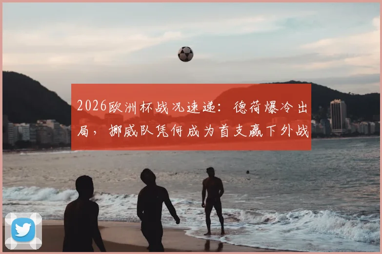 2026欧洲杯战况速递：德荷爆冷出局，挪威队凭何成为首支赢下外战淘汰赛的欧洲劲旅？
