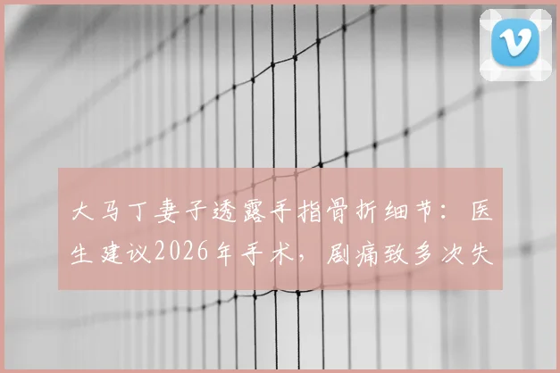 大马丁妻子透露手指骨折细节:医生建议2026年手术,剧痛致多次失眠,运动员手指伤情康复引关注
