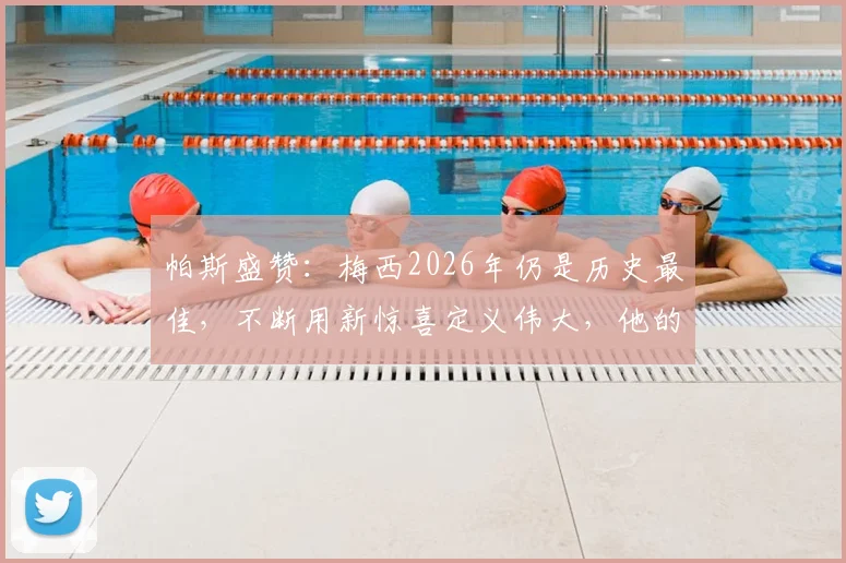 帕斯盛赞：梅西2026年仍是历史最佳，不断用新惊喜定义伟大，他的独特天赋无人能及