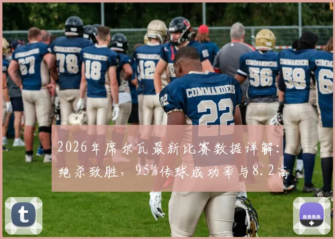 2026年席尔瓦最新比赛数据详解：绝杀致胜，95%传球成功率与8.2高评分全解析