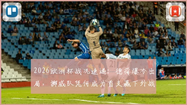 2026欧洲杯战况速递：德荷爆冷出局，挪威队凭何成为首支赢下外战淘汰赛的欧洲劲旅？