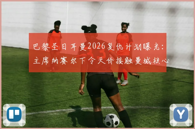 巴黎圣日耳曼2026复仇计划曝光:主席纳赛尔下令天价接触曼城核心罗德里,皇马成直接目标