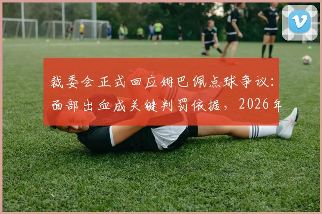 裁委会正式回应姆巴佩点球争议:面部出血成关键判罚依据,2026年赛事规则引热议