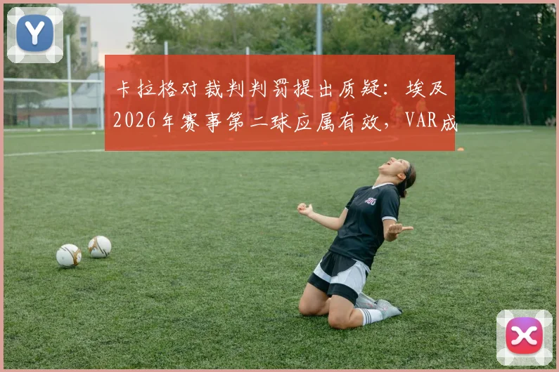 卡拉格对裁判判罚提出质疑：埃及2026年赛事第二球应属有效，VAR成比赛胜负手