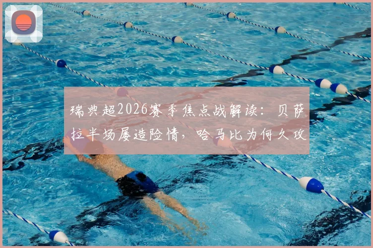 瑞典超2026赛季焦点战解读：贝萨拉半场屡造险情，哈马比为何久攻索尔纳不下？