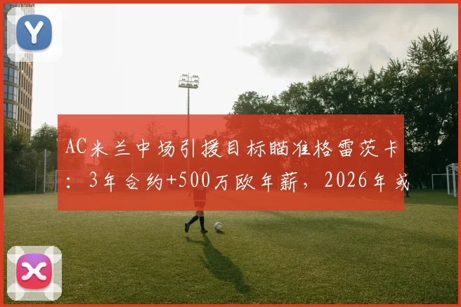 AC米兰中场引援目标瞄准格雷茨卡：3年合约+500万欧年薪，2026年或成转会关键节点，可能性深度分析