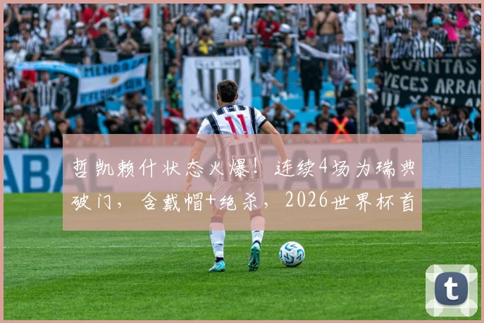 哲凯赖什状态火爆！连续4场为瑞典破门，含戴帽+绝杀，2026世界杯首秀传射建功解析