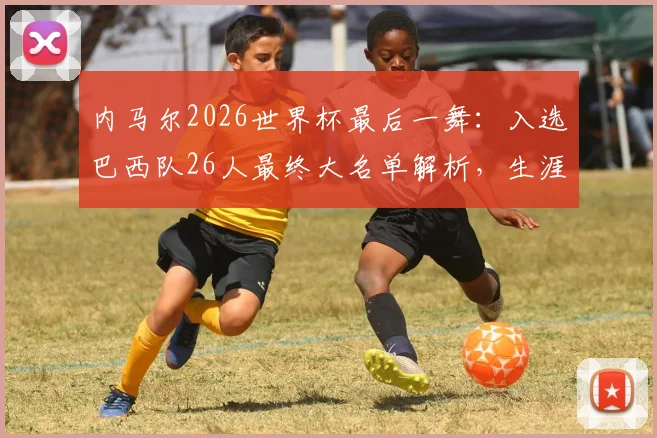 内马尔2026世界杯最后一舞：入选巴西队26人最终大名单解析，生涯末期国家队征程展望