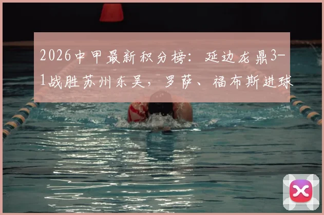 2026中甲最新积分榜:延边龙鼎3-1战胜苏州东吴,罗萨、福布斯进球全回顾,附赛后战术解析