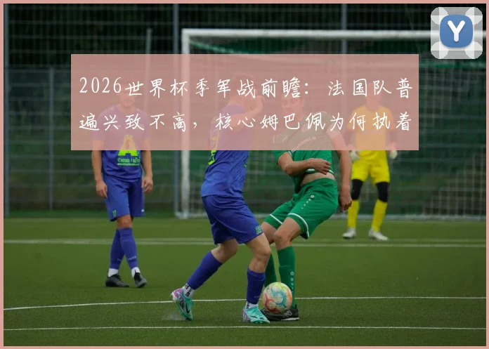 2026世界杯季军战前瞻:法国队普遍兴致不高,核心姆巴佩为何执着冲击金靴?深度解析球员心态与荣誉之争