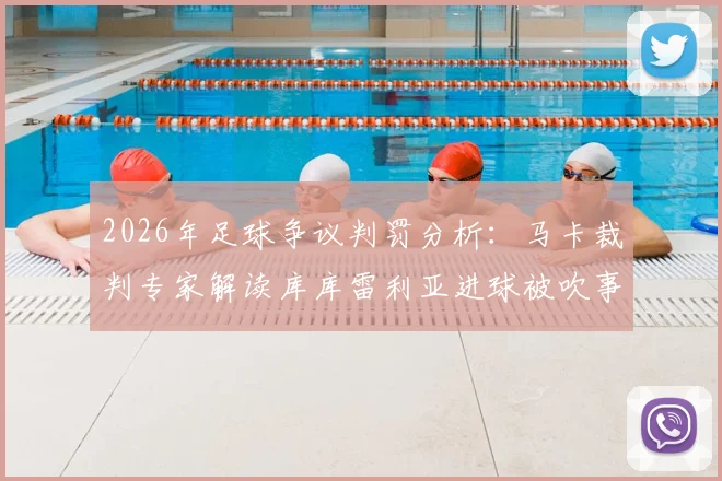 2026年足球争议判罚分析：马卡裁判专家解读库库雷利亚进球被吹事件，详解门将阻挡规则与VAR判罚标准