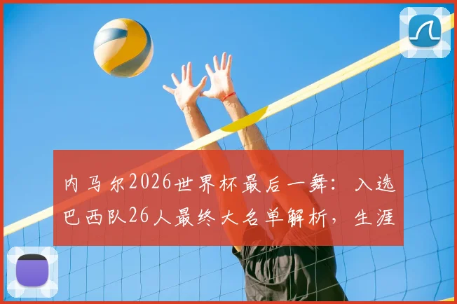 内马尔2026世界杯最后一舞:入选巴西队26人最终大名单解析,生涯末期国家队征程展望