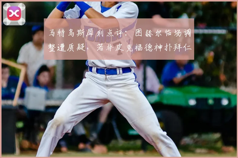 马特乌斯犀利点评：图赫尔临场调整遭质疑，若非皮克福德神扑拜仁或5-1大胜