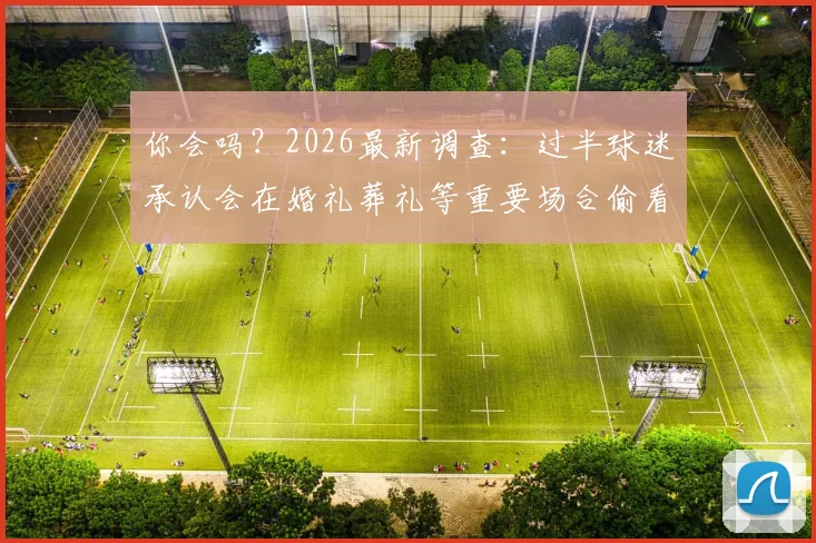 你会吗？2026最新调查：过半球迷承认会在婚礼葬礼等重要场合偷看球赛