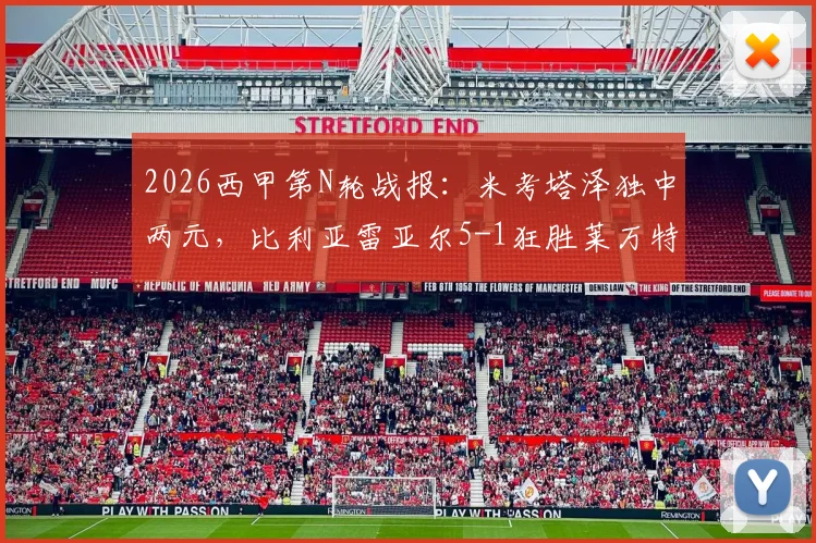 2026西甲第N轮战报:米考塔泽独中两元,比利亚雷亚尔5-1狂胜莱万特,附全场录像回放链接及赛后积分榜变动解析