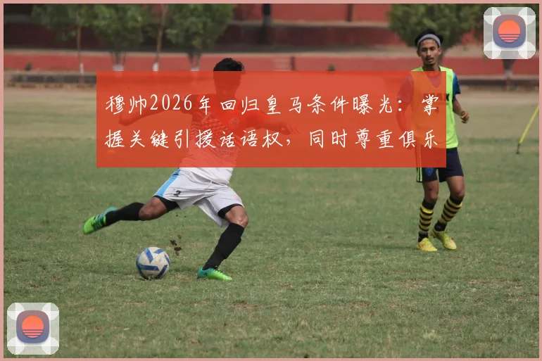穆帅2026年回归皇马条件曝光：掌握关键引援话语权，同时尊重俱乐部现有管理架构