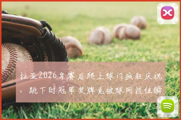 拉亚2026年赛后爬上球门疯狂庆祝，跳下时冠军奖牌竟被球网挂住瞬间盘点