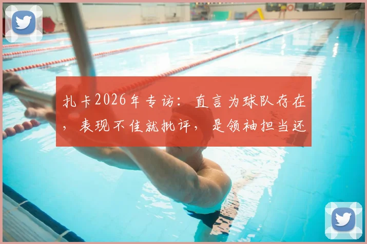 扎卡2026年专访：直言为球队存在，表现不佳就批评，是领袖担当还是更衣室隐患？球迷热议两极评价
