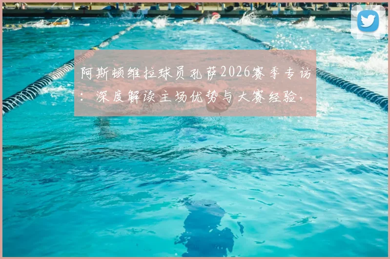 阿斯顿维拉球员孔萨2026赛季专访：深度解读主场优势与大赛经验，揭秘球队如何走出连败阴影重振旗鼓