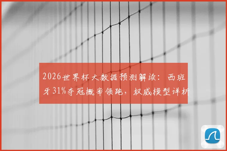2026世界杯大数据预测解读：西班牙31%夺冠概率领跑，权威模型详析各强队机会