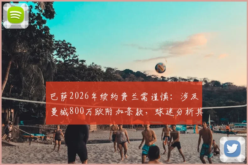 巴萨2026年续约费兰需谨慎：涉及曼城800万欧附加条款，球迷分析其中利弊与俱乐部财政影响