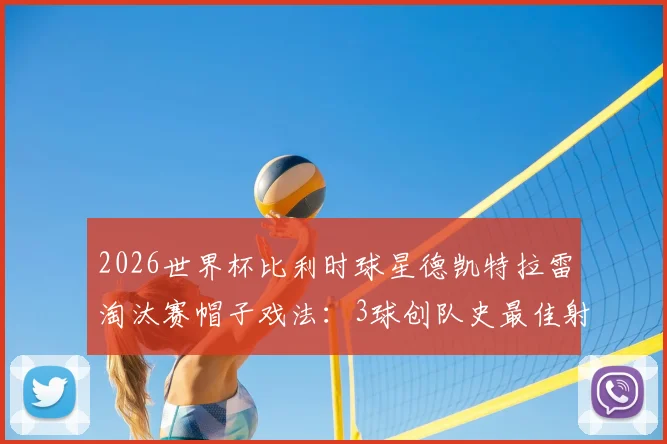 2026世界杯比利时球星德凯特拉雷淘汰赛帽子戏法:3球创队史最佳射手纪录,完整进球数据与生涯分析