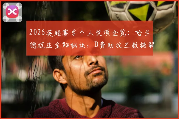 2026英超赛季个人奖项全览：哈兰德连庄金靴秘诀，B费助攻王数据解读，拉亚金手套含金量分析