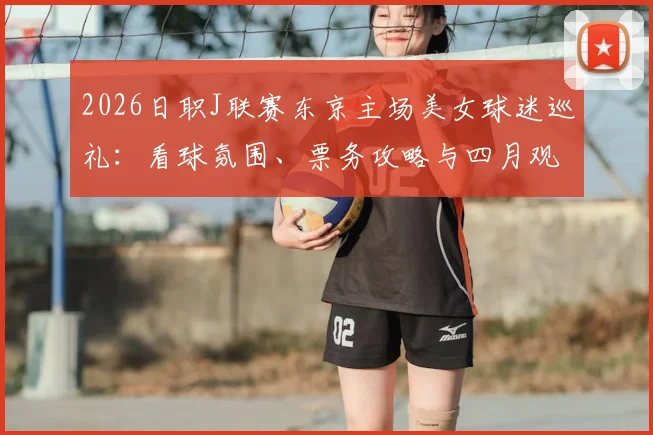 2026日职J联赛东京主场美女球迷巡礼：看球氛围、票务攻略与四月观赛指南