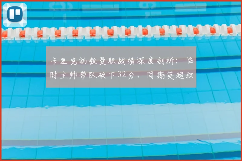 卡里克执教曼联战绩深度剖析:临时主帅带队砍下32分,同期英超积分榜高居第一,胜率几何?