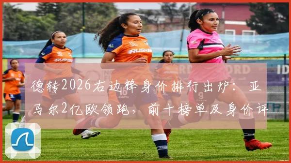 德转2026右边锋身价排行出炉:亚马尔2亿欧领跑,前十榜单及身价评估标准详解
