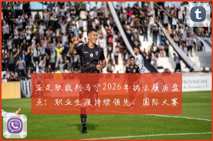 亚足联裁判马宁2026年执法履历盘点:职业生涯持续领先,国际大赛亮眼表现全解析
