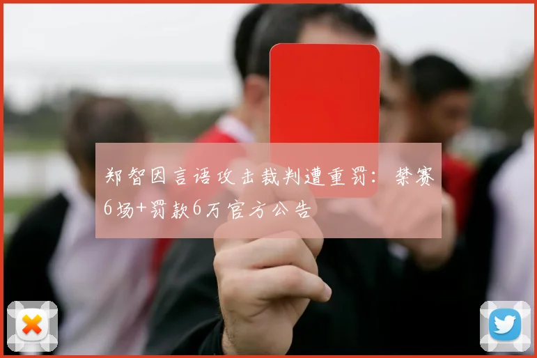 郑智因言语攻击裁判遭重罚：禁赛6场+罚款6万官方公告