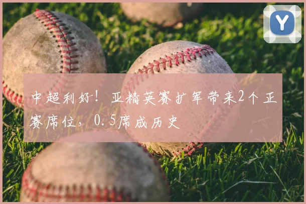 中超利好！亚精英赛扩军带来2个正赛席位，0.5席成历史