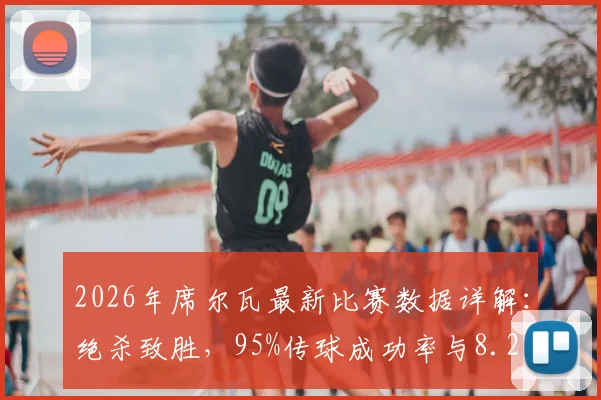 2026年席尔瓦最新比赛数据详解:绝杀致胜,95%传球成功率与8.2高评分全解析