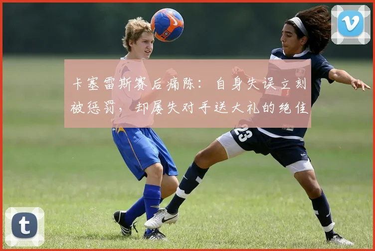 卡塞雷斯赛后痛陈:自身失误立刻被惩罚,却屡失对手送大礼的绝佳机会
