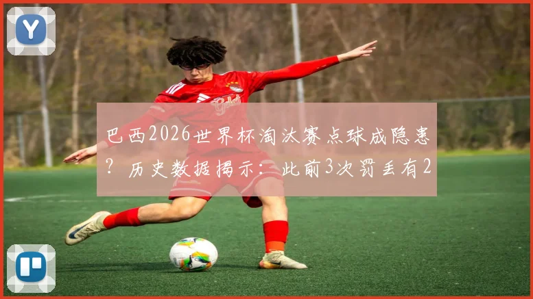 巴西2026世界杯淘汰赛点球成隐患？历史数据揭示：此前3次罚丢有2次导致出局
