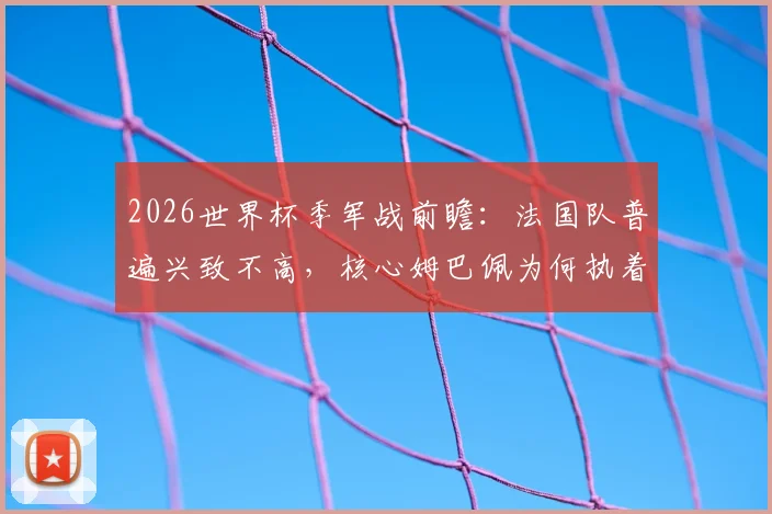 2026世界杯季军战前瞻：法国队普遍兴致不高，核心姆巴佩为何执着冲击金靴？深度解析球员心态与荣誉之争