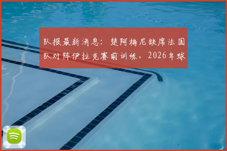 队报最新消息:楚阿梅尼缺席法国队对阵伊拉克赛前训练,2026年球队内唯一缺勤引关注