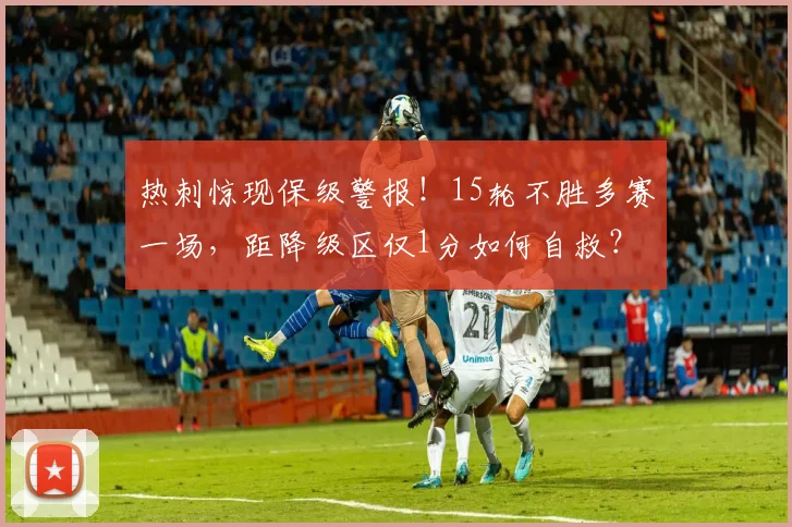 热刺惊现保级警报!15轮不胜多赛一场,距降级区仅1分如何自救?