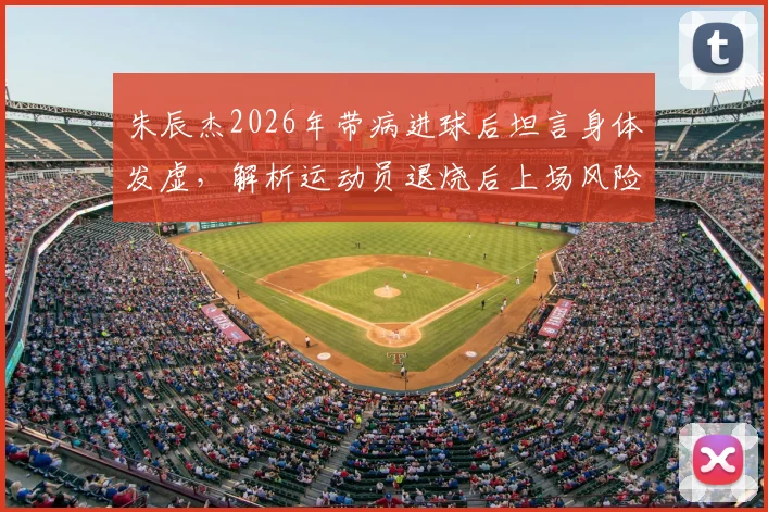 朱辰杰2026年带病进球后坦言身体发虚，解析运动员退烧后上场风险与赛后恢复关键步骤