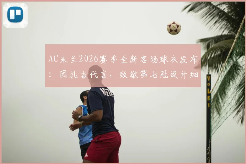 AC米兰2026赛季全新客场球衣发布：因扎吉代言，致敬第七冠设计细节全解析，附正版购买渠道与价格指南