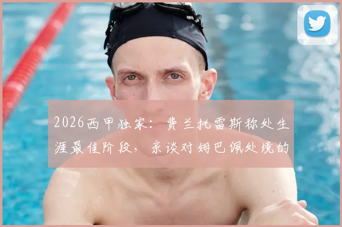 2026西甲独家：费兰托雷斯称处生涯最佳阶段，亲谈对姆巴佩处境的看法 _ 雷速专访