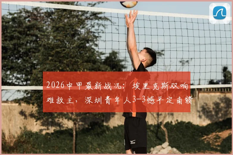 2026中甲最新战况:埃里克斯双响难救主,深圳青年人3-3憾平定南赣联,附积分榜及球队深度解析