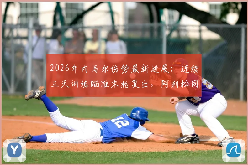 2026年内马尔伤势最新进展：连续三天训练瞄准末轮复出，阿利松同时回归合练解析